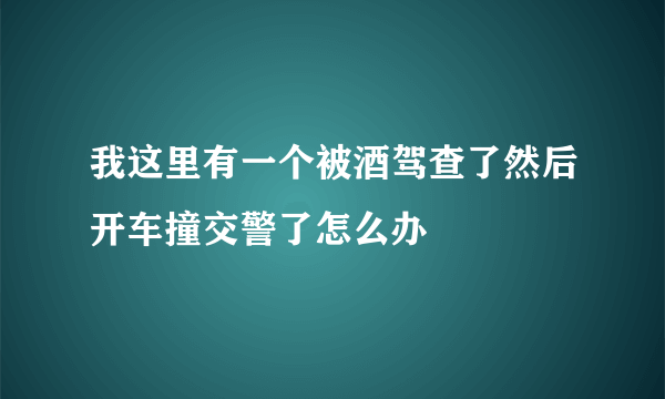 我这里有一个被酒驾查了然后开车撞交警了怎么办