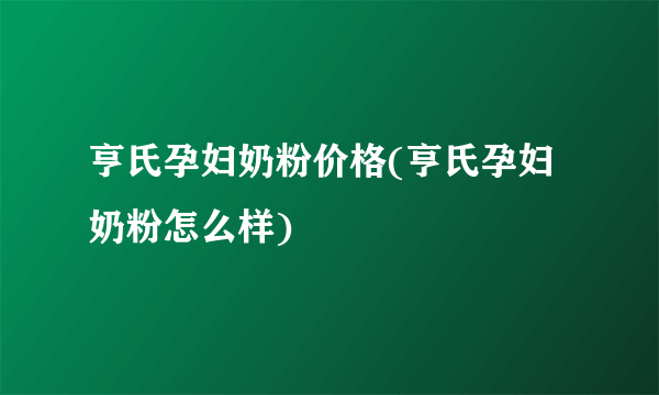 亨氏孕妇奶粉价格(亨氏孕妇奶粉怎么样)