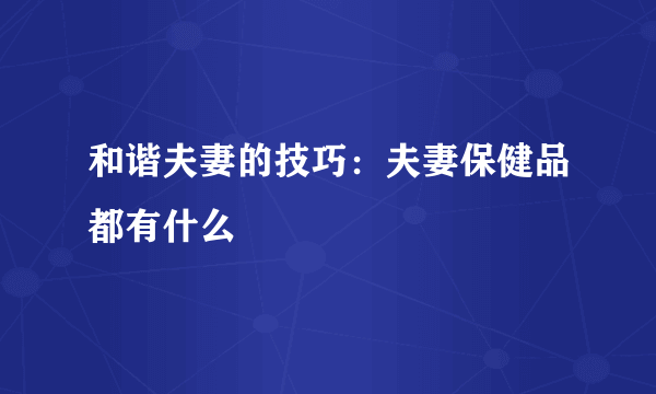 和谐夫妻的技巧：夫妻保健品都有什么