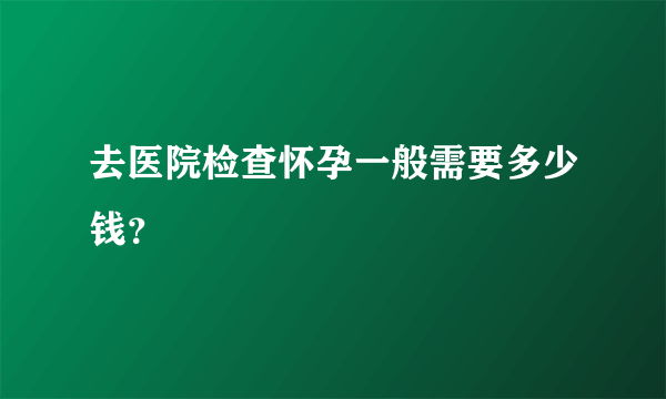 去医院检查怀孕一般需要多少钱？