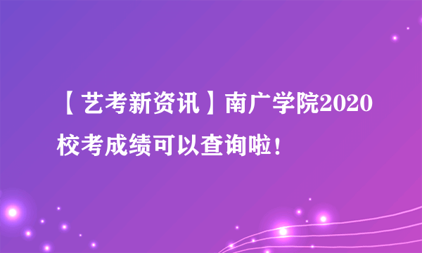 【艺考新资讯】南广学院2020校考成绩可以查询啦！