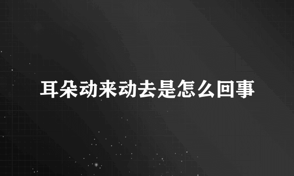 耳朵动来动去是怎么回事