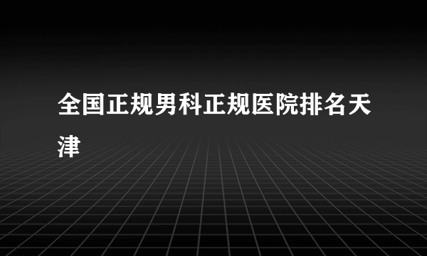 全国正规男科正规医院排名天津