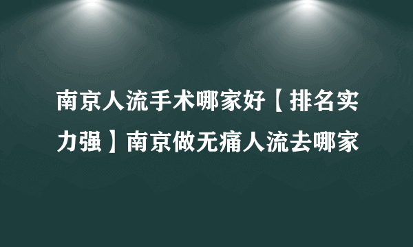 南京人流手术哪家好【排名实力强】南京做无痛人流去哪家