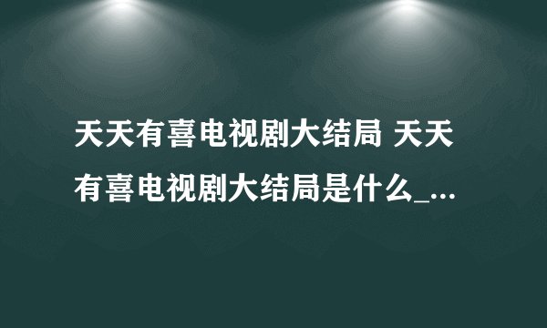 天天有喜电视剧大结局 天天有喜电视剧大结局是什么_飞外经验