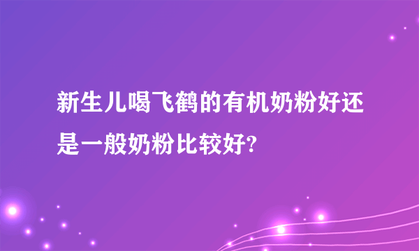 新生儿喝飞鹤的有机奶粉好还是一般奶粉比较好?