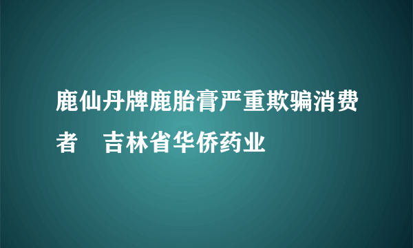 鹿仙丹牌鹿胎膏严重欺骗消费者　吉林省华侨药业