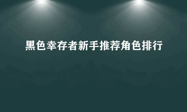 黑色幸存者新手推荐角色排行