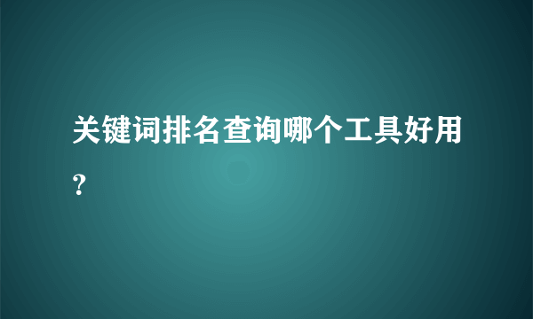 关键词排名查询哪个工具好用？