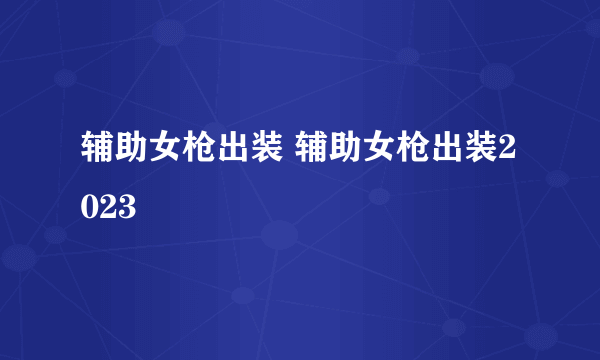 辅助女枪出装 辅助女枪出装2023