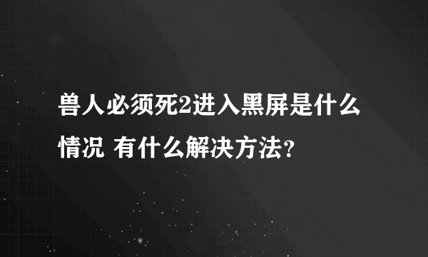 兽人必须死2进入黑屏是什么情况 有什么解决方法？