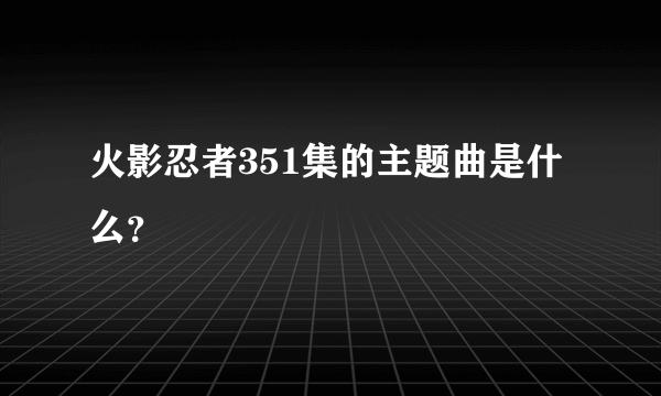 火影忍者351集的主题曲是什么？