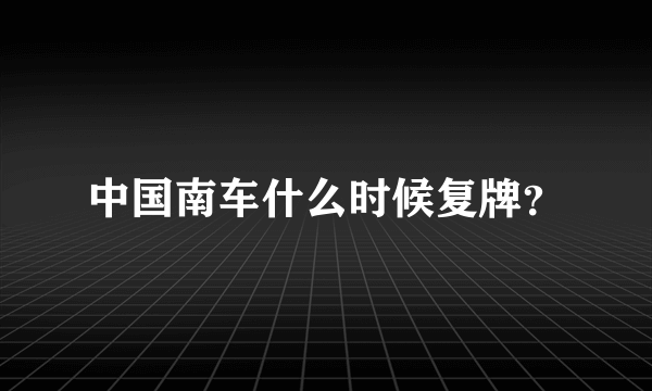 中国南车什么时候复牌？