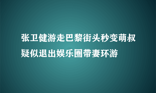 张卫健游走巴黎街头秒变萌叔疑似退出娱乐圈带妻环游