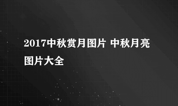 2017中秋赏月图片 中秋月亮图片大全