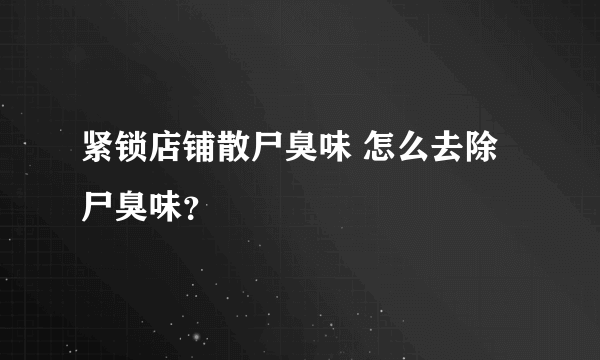 紧锁店铺散尸臭味 怎么去除尸臭味？