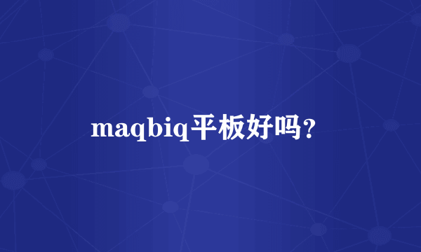 maqbiq平板好吗？