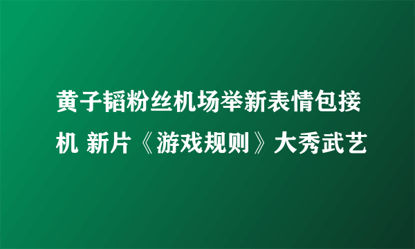 黄子韬粉丝机场举新表情包接机 新片《游戏规则》大秀武艺