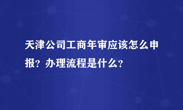 天津公司工商年审应该怎么申报？办理流程是什么？