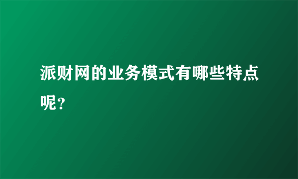 派财网的业务模式有哪些特点呢？