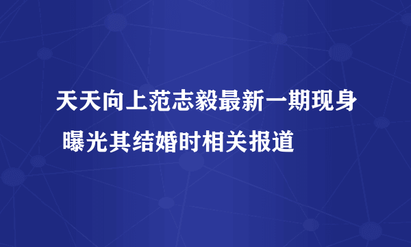 天天向上范志毅最新一期现身 曝光其结婚时相关报道