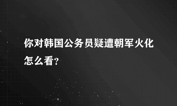 你对韩国公务员疑遭朝军火化怎么看？