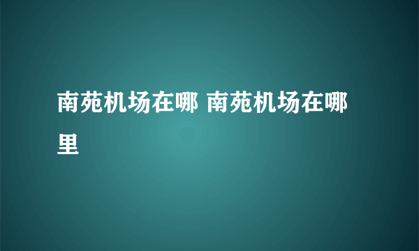 南苑机场在哪 南苑机场在哪里