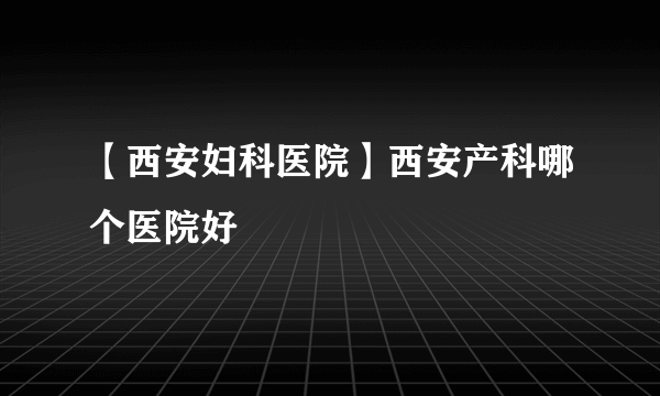 【西安妇科医院】西安产科哪个医院好