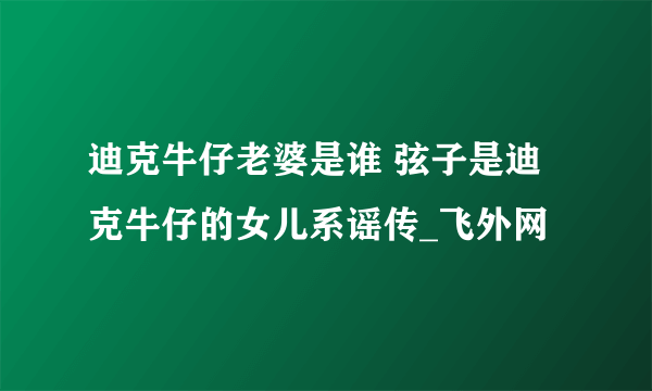 迪克牛仔老婆是谁 弦子是迪克牛仔的女儿系谣传_飞外网