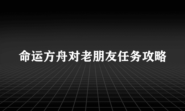 命运方舟对老朋友任务攻略