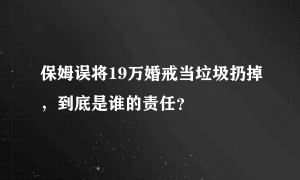 保姆误将19万婚戒当垃圾扔掉，到底是谁的责任？