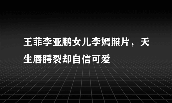 王菲李亚鹏女儿李嫣照片，天生唇腭裂却自信可爱 