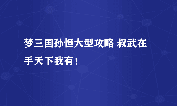 梦三国孙恒大型攻略 叔武在手天下我有！