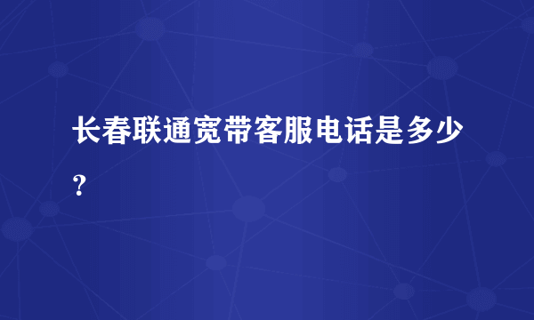 长春联通宽带客服电话是多少？