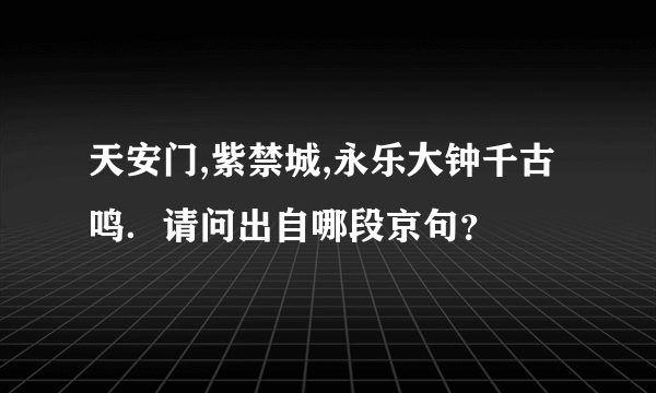 天安门,紫禁城,永乐大钟千古鸣．请问出自哪段京句？