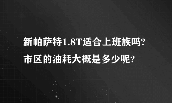 新帕萨特1.8T适合上班族吗? 市区的油耗大概是多少呢?