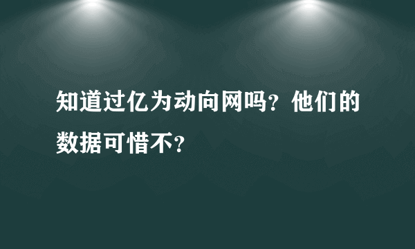 知道过亿为动向网吗？他们的数据可惜不？