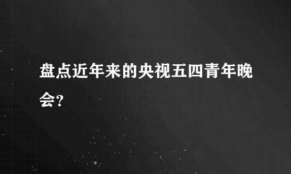 盘点近年来的央视五四青年晚会？