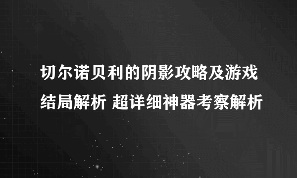 切尔诺贝利的阴影攻略及游戏结局解析 超详细神器考察解析