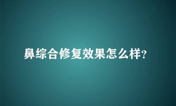 鼻综合修复效果怎么样？