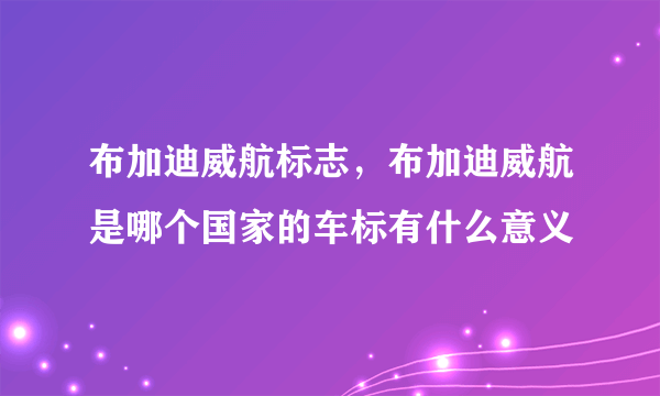 布加迪威航标志，布加迪威航是哪个国家的车标有什么意义