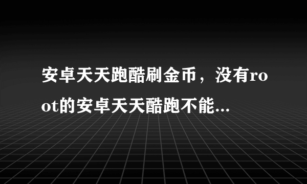 安卓天天跑酷刷金币，没有root的安卓天天酷跑不能刷金币么