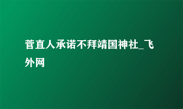 菅直人承诺不拜靖国神社_飞外网