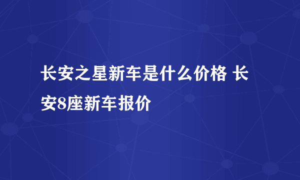 长安之星新车是什么价格 长安8座新车报价