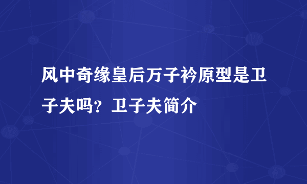 风中奇缘皇后万子衿原型是卫子夫吗？卫子夫简介