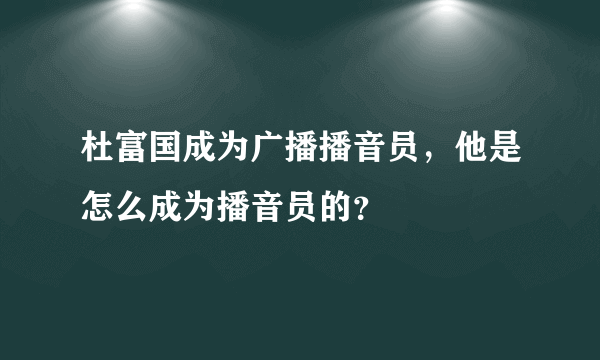 杜富国成为广播播音员，他是怎么成为播音员的？