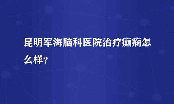 昆明军海脑科医院治疗癫痫怎么样？