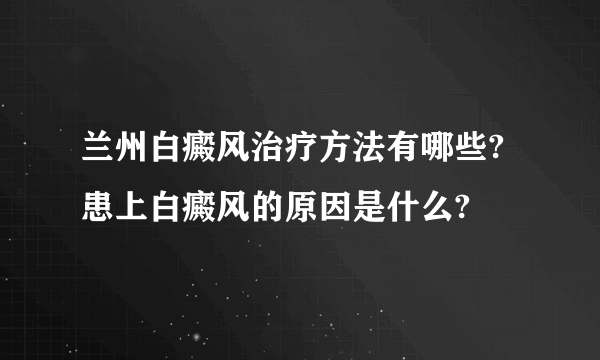 兰州白癜风治疗方法有哪些?患上白癜风的原因是什么?