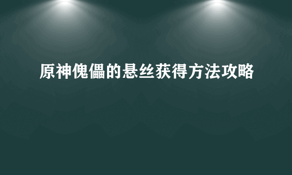 原神傀儡的悬丝获得方法攻略