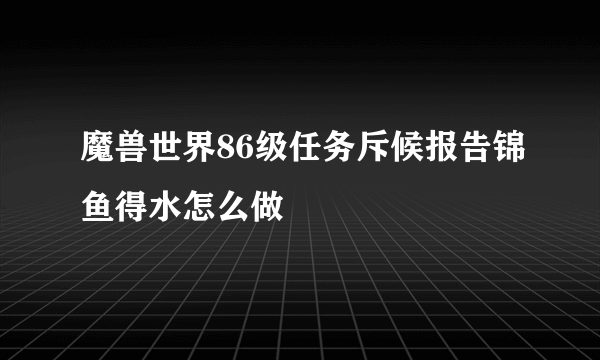 魔兽世界86级任务斥候报告锦鱼得水怎么做